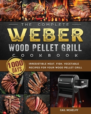 The Complete Weber Wood Pellet Grill Cookbook: 1000-Day Irresistible Meat, Fish, Vegetable Recipes For Your Wood Pellet Grill by McKelvy, Gail