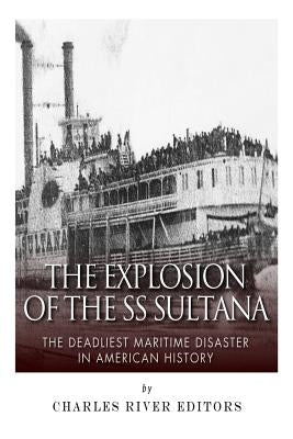 The Explosion of the SS Sultana: The Deadliest Maritime Disaster in American History by Charles River Editors