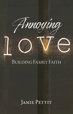 Annoying Love: Building Family Faith by Pettit, Jamie