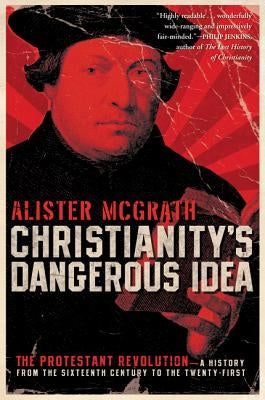 Christianity's Dangerous Idea: The Protestant Revolution--A History from the Sixteenth Century to the Twenty-First by McGrath, Alister