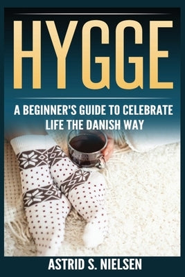 Hygge: A Beginner's Guide To Celebrate Life The Danish Way (Denmark, Simple Things, Mindfulness, Connection, Introduction) by Nielsen, Astrid S.