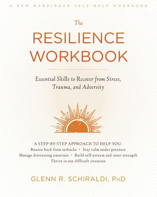 The Resilience Workbook: Essential Skills to Recover from Stress, Trauma, and Adversity by Schiraldi, Glenn R.
