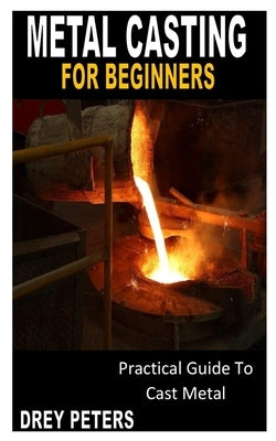 Metal Casting for Beginners: Practical Guide To Cast Metal by Peters, Drey