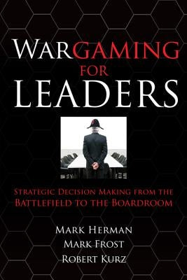 Wargaming for Leaders: Strategic Decision Making from the Battlefield to the Boardroom by Herman, Mark