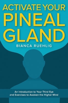 Activate Your Pineal Gland: An Introduction to Your Third Eye and Exercises to Awaken the Higher Mind by Ruehlig, Bianca