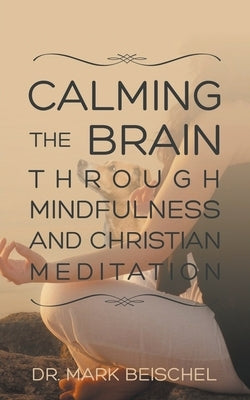 Calming the Brain Through Mindfulness and Christian Meditation by Beischel, Mark