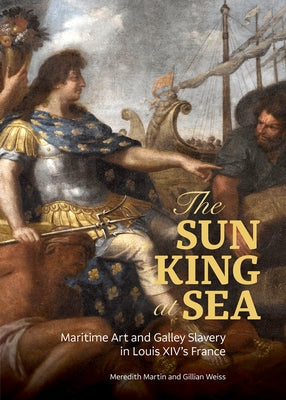 The Sun King at Sea: Maritime Art and Galley Slavery in Louis XIV's France by Martin, Meredith