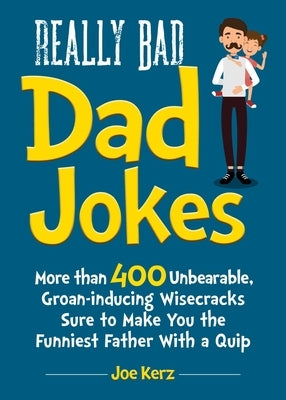 Really Bad Dad Jokes: More Than 400 Unbearable Groan-Inducing Wisecracks Sure to Make You the Funniest Father with a Quip by Kerz, Joe