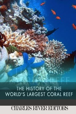 The Great Barrier Reef: The History of the World's Largest Coral Reef by Charles River Editors