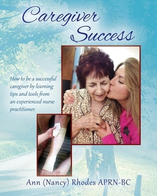 Caregiver Success: How to be a successful caregiver by learning tips and tools from an experienced nurse practitioner by Rhodes, Ann (Nancy)