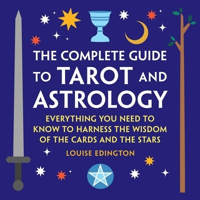 The Complete Guide to Tarot and Astrology: Everything You Need to Know to Harness the Wisdom of the Cards and the Stars by Edington, Louise