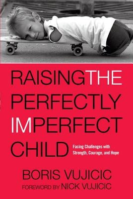 Raising the Perfectly Imperfect Child: Facing Challenges with Strength, Courage, and Hope by Vujicic, Boris