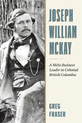 Joseph William McKay: From Fur Trader to Chief Factor by Fraser, Greg N.