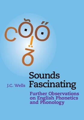 Sounds Fascinating: Further Observations on English Phonetics and Phonology by Wells, J. C.