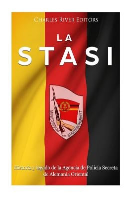 La Stasi: Historia y legado de la Agencia de Policía Secreta de Alemania Oriental by Charles River Editors