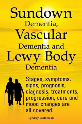 Sundown Dementia, Vascular Dementia and Lewy Body Dementia Explained. Stages, Symptoms, Signs, Prognosis, Diagnosis, Treatments, Progression, Care and by Leatherdale, Lyndsay