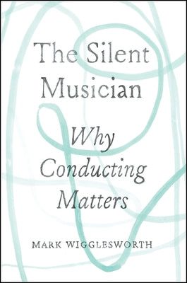The Silent Musician: Why Conducting Matters by Wigglesworth, Mark