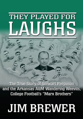 They Played for Laughs: The True Story of Stewart Ferguson and the Arkansas A&M Wandering Weevils, College Football's "Marx Brothers" by Brewer, Jim