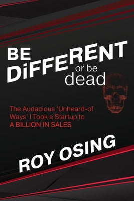 Be Different or Be Dead: The Audacious 'Unheard-Of Ways' I Took a Startup to a Billion in Sales by Osing, Roy