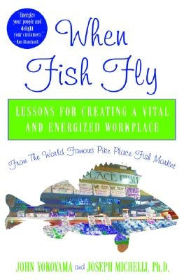 When Fish Fly: Lessons for Creating a Vital and Energized Workplace from the World Famous Pike Place Fish Market by Yokoyama, John