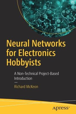 Neural Networks for Electronics Hobbyists: A Non-Technical Project-Based Introduction by McKeon, Richard