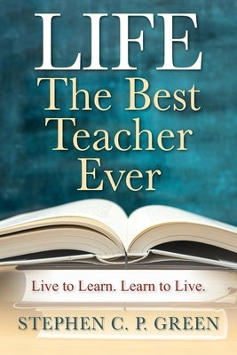 LIFE - The Best Teacher Ever: Live to Learn. Learn to Live. by Green, Stephen C. P.