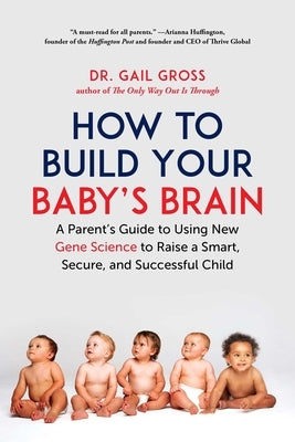 How to Build Your Baby's Brain: A Parent's Guide to Using New Gene Science to Raise a Smart, Secure, and Successful Child by Gross, Gail