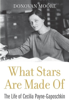 What Stars Are Made of: The Life of Cecilia Payne-Gaposchkin by Moore, Donovan