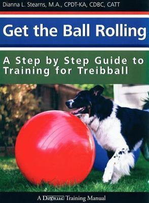 Get the Ball Rolling: A Step by Step Guide to Training for Treibball by Stearns, Dianna