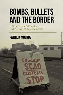 Bombs, Bullets and the Border: Policing Ireland's Frontier: Irish Security Policy, 1969-1978 by Mulroe, Patrick