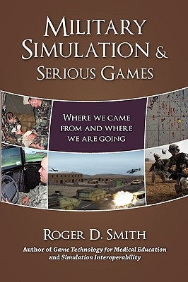Military Simulation & Serious Games: Where We Came from and Where We Are Going by Smith, Roger Dean