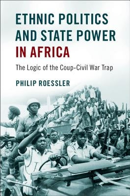 Ethnic Politics and State Power in Africa: The Logic of the Coup-Civil War Trap by Roessler, Philip