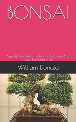 Bonsai: Step By Step Guide On How To Cultivate And Care For Bonsai Tree by Donald, William