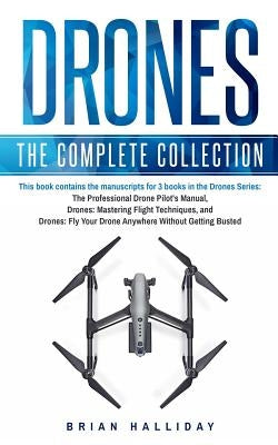 Drones: The Complete Collection: Three books in one. Drones: The Professional Drone Pilot's Manual, Drones: Mastering Flight T by Halliday, Brian