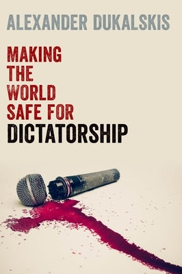 Making the World Safe for Dictatorship by Dukalskis, Alexander