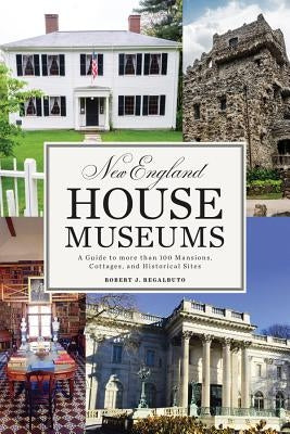 New England House Museums: A Guide to More Than 100 Mansions, Cottages, and Historical Sites by Regalbuto, Robert J.