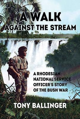 A Walk Against the Stream: A Rhodesian National Service Officer's Story of the Bush War by Ballinger, Tony