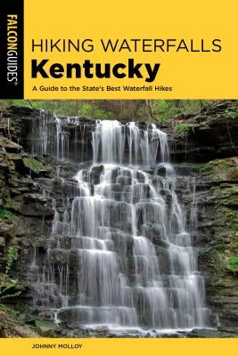 Hiking Waterfalls Kentucky: A Guide to the State's Best Waterfall Hikes by Molloy, Johnny