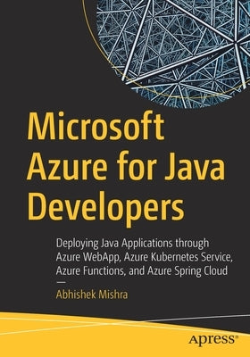 Microsoft Azure for Java Developers: Deploying Java Applications Through Azure Webapp, Azure Kubernetes Service, Azure Functions, and Azure Spring Clo by Mishra, Abhishek