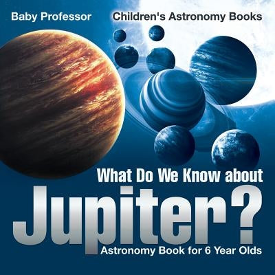 What Do We Know about Jupiter? Astronomy Book for 6 Year Old Children's Astronomy Books by Baby Professor