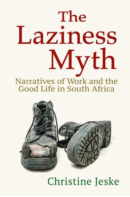 The Laziness Myth: Narratives of Work and the Good Life in South Africa by Jeske, Christine