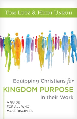 Equipping Christians for Kingdom Purpose in Their Work: A Guide for All Who Make Disciples by Lutz, Tom