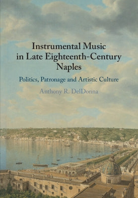 Instrumental Music in Late Eighteenth-Century Naples: Politics, Patronage and Artistic Culture by Deldonna, Anthony R.
