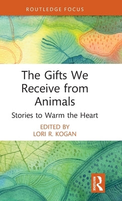 The Gifts We Receive from Animals: Stories to Warm the Heart by Kogan, Lori R.