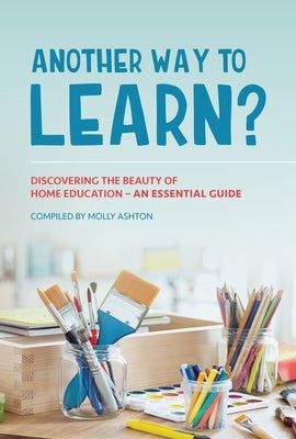 Another Way to Learn?: Discovering the Beauty of Home Education - An Essential Guide by Ashton, Molly