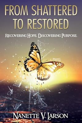 From Shattered to Restored: Recovering Hope. Discovering Purpose. by Larson, Nanette V.