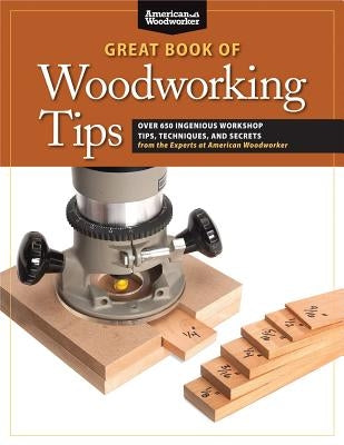 Great Book of Woodworking Tips: Over 650 Ingenious Workshop Tips, Techniques, and Secrets from the Experts at American Woodworker by Johnson, Randy