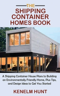 The Shipping Container Homes Book: A Shipping Container House Plans to Building an Environmentally Friendly Home, Plus Tips, and Design Ideas to Get Y by Hunt, Kenelm