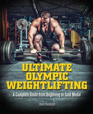 Ultimate Olympic Weightlifting: A Complete Guide to Barbell Lifts. . . from Beginner to Gold Medal by Randolph, Dave