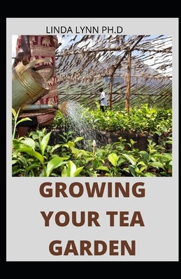 Growing Your Tea Garden: The Guide to Growing and Harvesting Flavorful Teas in Your Backyard Create Your Own Blends to Manage Stress, Boost Imm by Lynn Ph. D., Linda